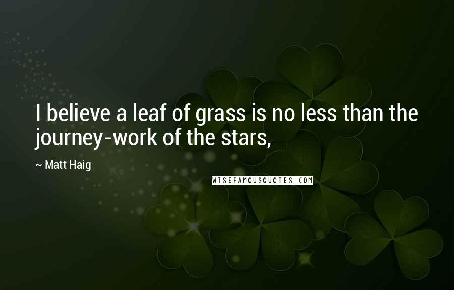 Matt Haig Quotes: I believe a leaf of grass is no less than the journey-work of the stars,