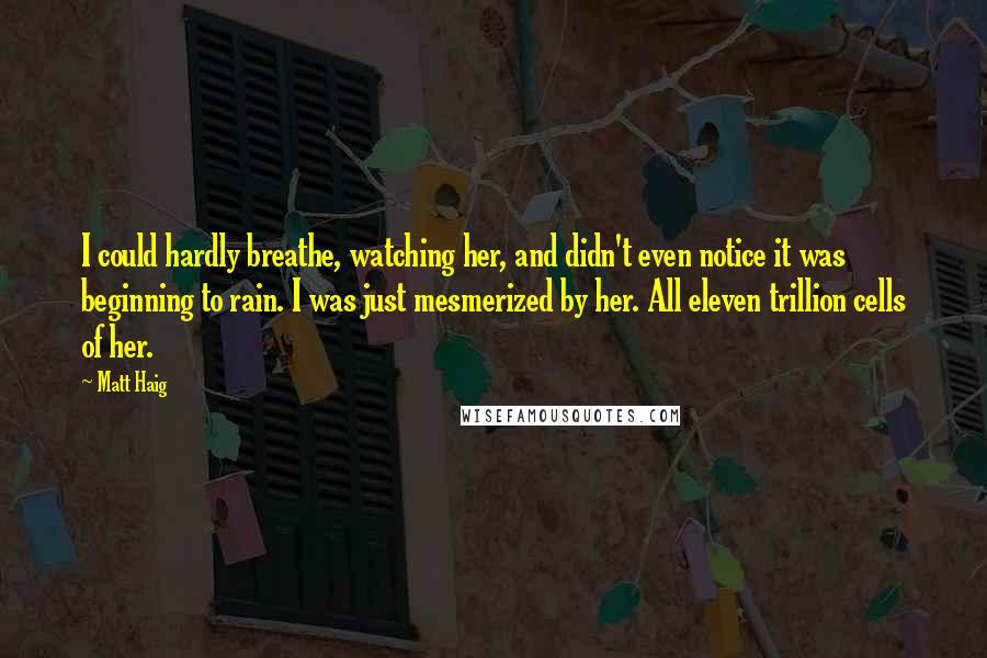 Matt Haig Quotes: I could hardly breathe, watching her, and didn't even notice it was beginning to rain. I was just mesmerized by her. All eleven trillion cells of her.
