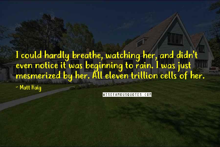 Matt Haig Quotes: I could hardly breathe, watching her, and didn't even notice it was beginning to rain. I was just mesmerized by her. All eleven trillion cells of her.