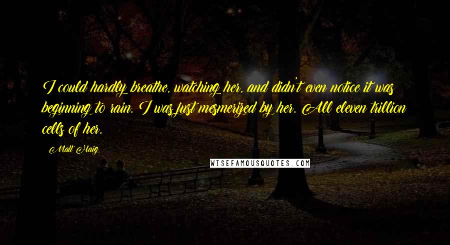 Matt Haig Quotes: I could hardly breathe, watching her, and didn't even notice it was beginning to rain. I was just mesmerized by her. All eleven trillion cells of her.