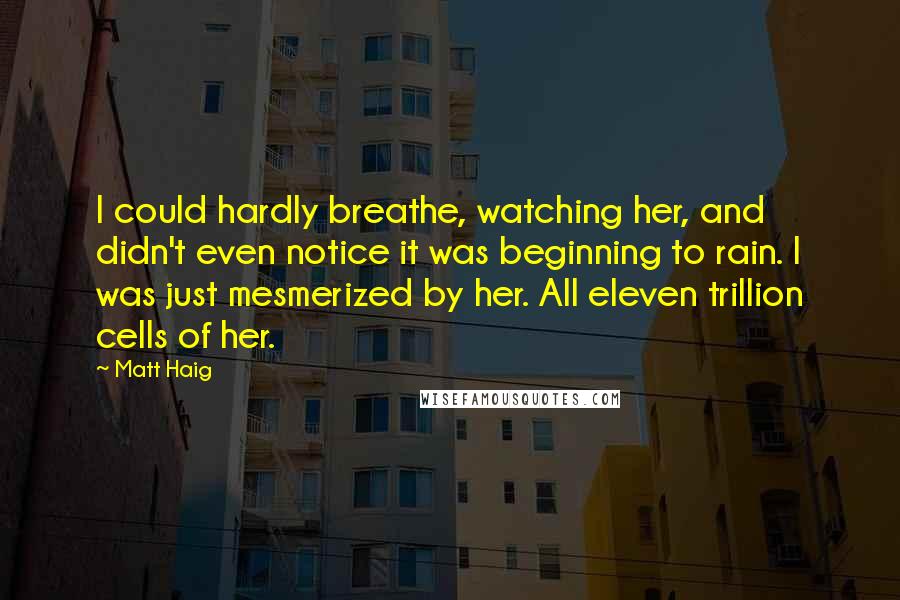 Matt Haig Quotes: I could hardly breathe, watching her, and didn't even notice it was beginning to rain. I was just mesmerized by her. All eleven trillion cells of her.