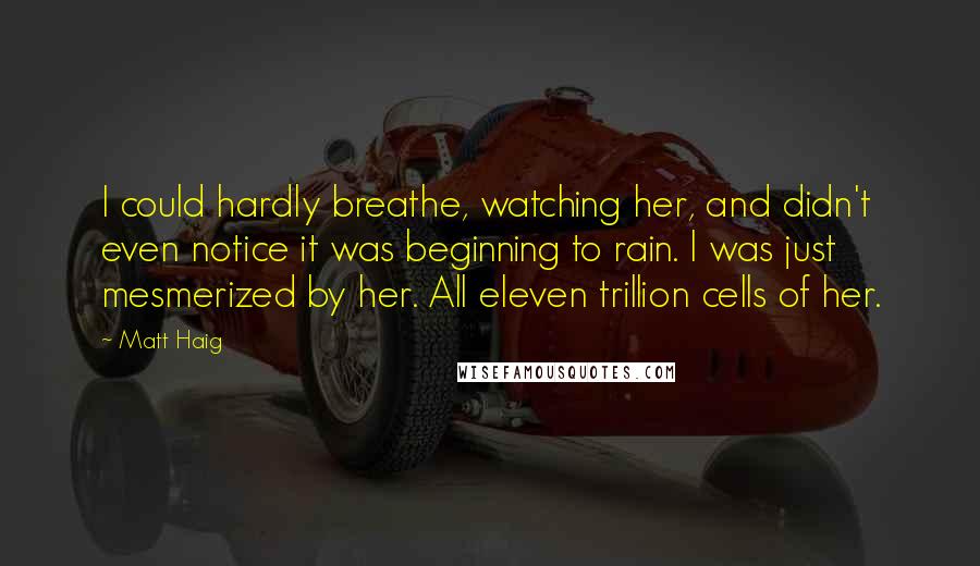 Matt Haig Quotes: I could hardly breathe, watching her, and didn't even notice it was beginning to rain. I was just mesmerized by her. All eleven trillion cells of her.