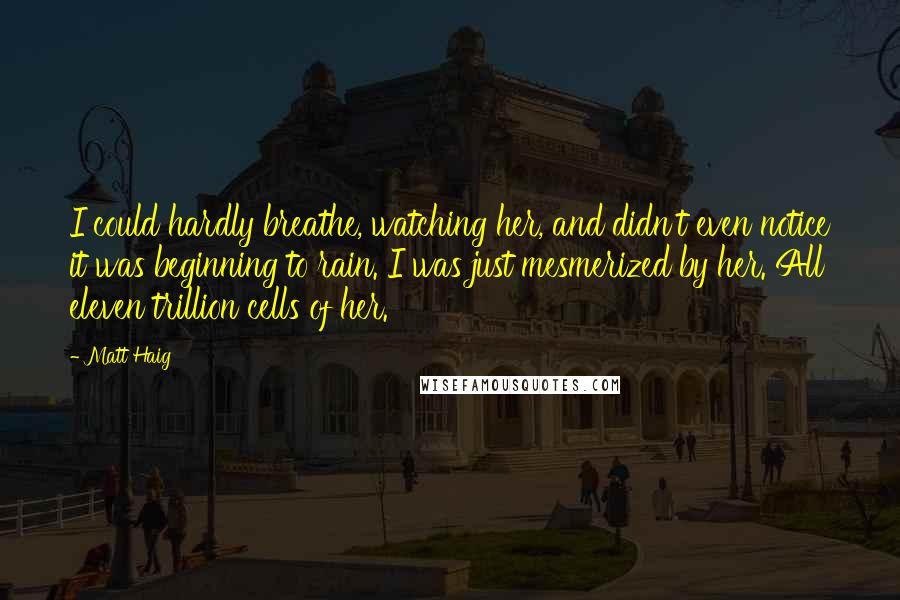 Matt Haig Quotes: I could hardly breathe, watching her, and didn't even notice it was beginning to rain. I was just mesmerized by her. All eleven trillion cells of her.