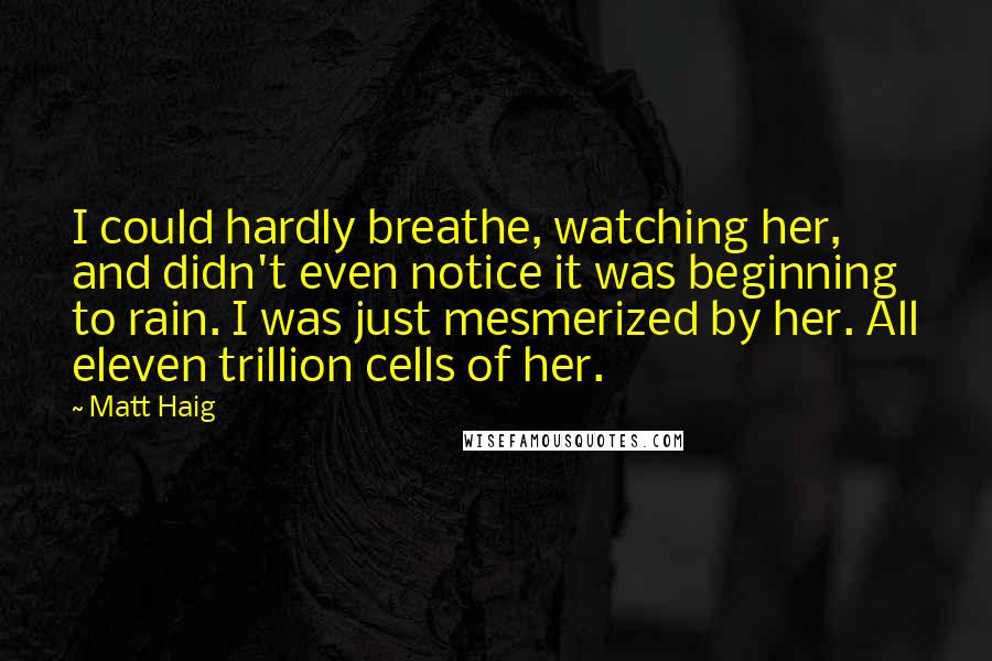 Matt Haig Quotes: I could hardly breathe, watching her, and didn't even notice it was beginning to rain. I was just mesmerized by her. All eleven trillion cells of her.