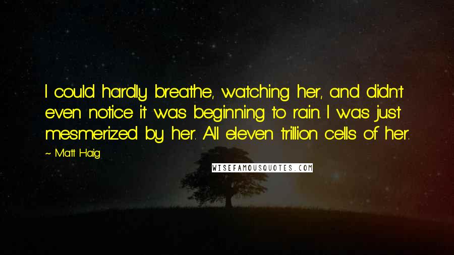 Matt Haig Quotes: I could hardly breathe, watching her, and didn't even notice it was beginning to rain. I was just mesmerized by her. All eleven trillion cells of her.