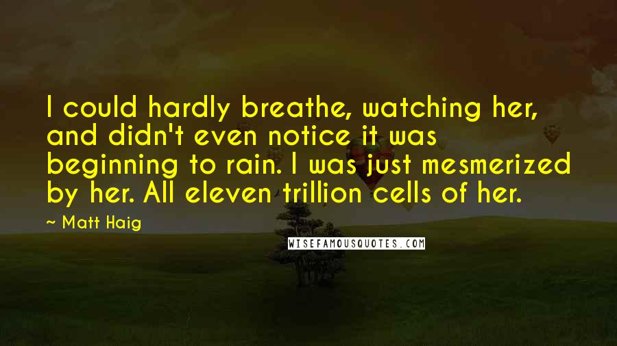 Matt Haig Quotes: I could hardly breathe, watching her, and didn't even notice it was beginning to rain. I was just mesmerized by her. All eleven trillion cells of her.