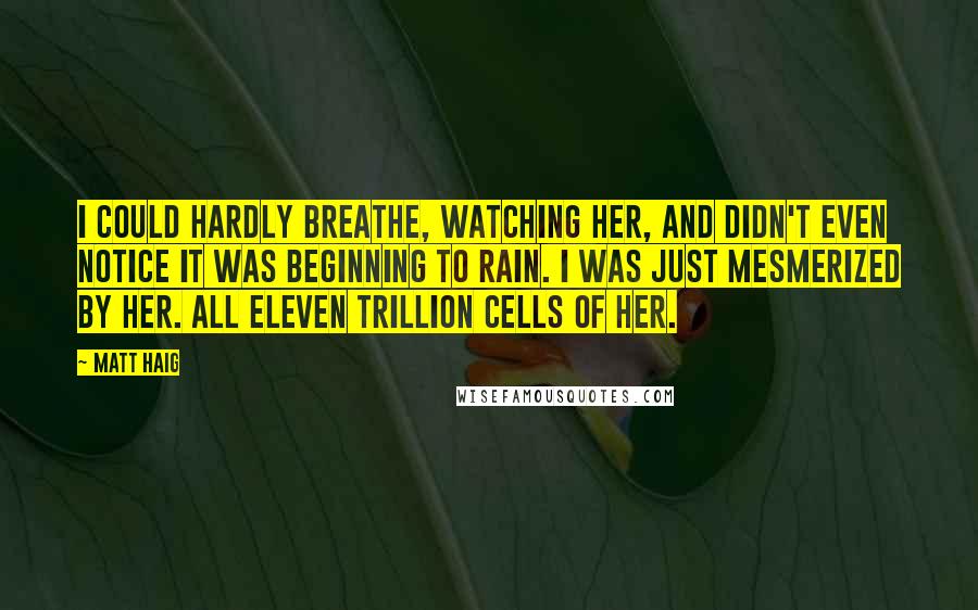 Matt Haig Quotes: I could hardly breathe, watching her, and didn't even notice it was beginning to rain. I was just mesmerized by her. All eleven trillion cells of her.