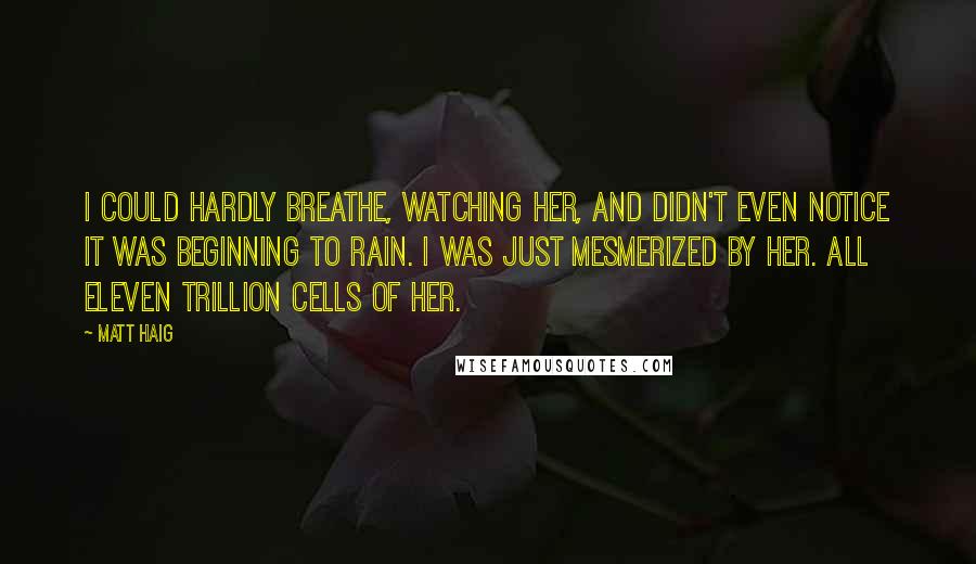 Matt Haig Quotes: I could hardly breathe, watching her, and didn't even notice it was beginning to rain. I was just mesmerized by her. All eleven trillion cells of her.