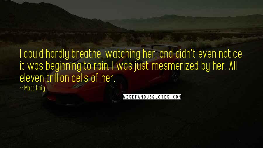 Matt Haig Quotes: I could hardly breathe, watching her, and didn't even notice it was beginning to rain. I was just mesmerized by her. All eleven trillion cells of her.