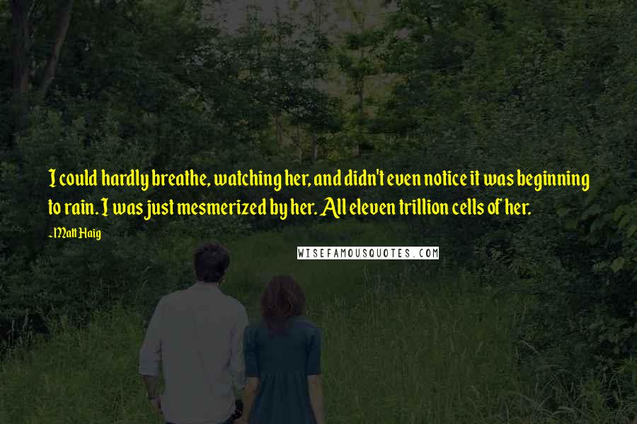 Matt Haig Quotes: I could hardly breathe, watching her, and didn't even notice it was beginning to rain. I was just mesmerized by her. All eleven trillion cells of her.