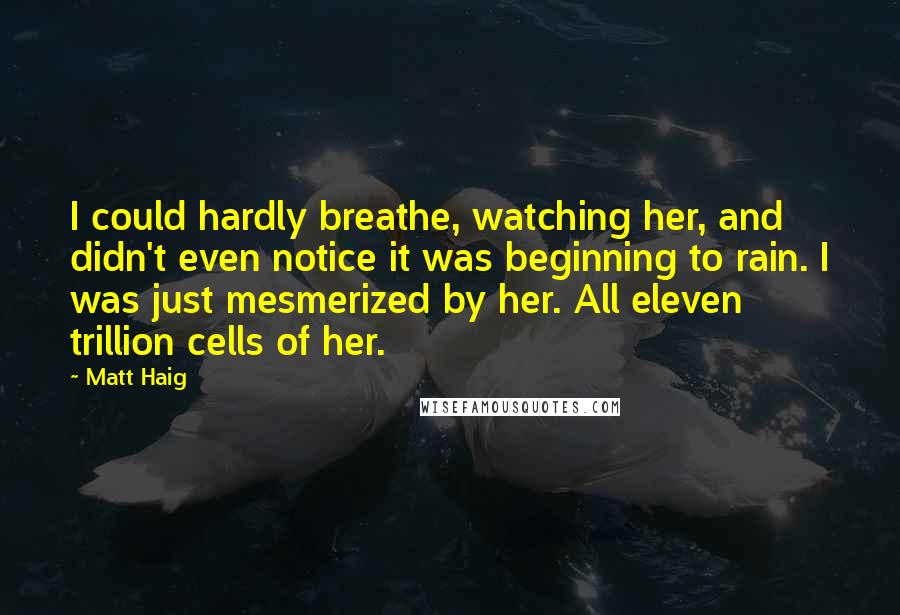 Matt Haig Quotes: I could hardly breathe, watching her, and didn't even notice it was beginning to rain. I was just mesmerized by her. All eleven trillion cells of her.