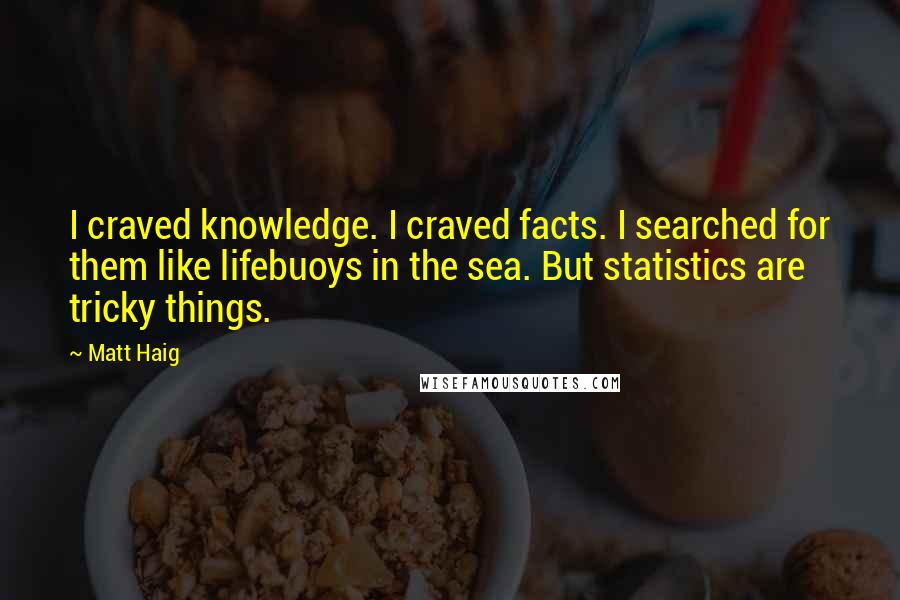 Matt Haig Quotes: I craved knowledge. I craved facts. I searched for them like lifebuoys in the sea. But statistics are tricky things.