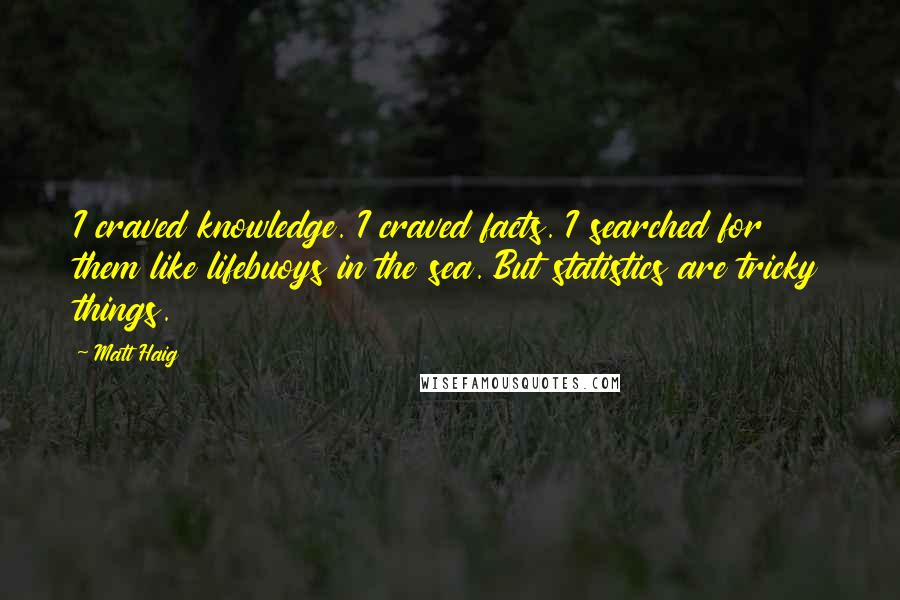 Matt Haig Quotes: I craved knowledge. I craved facts. I searched for them like lifebuoys in the sea. But statistics are tricky things.