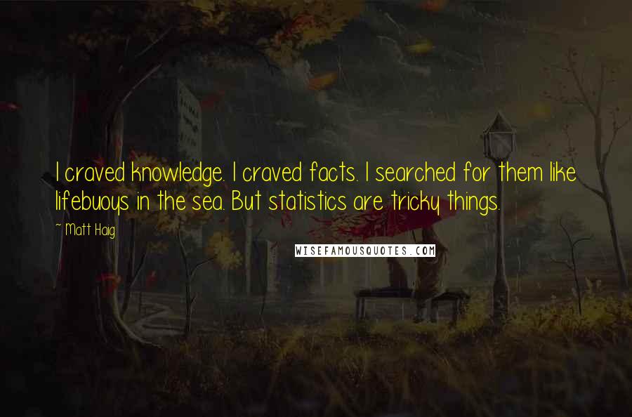 Matt Haig Quotes: I craved knowledge. I craved facts. I searched for them like lifebuoys in the sea. But statistics are tricky things.