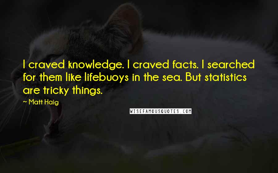 Matt Haig Quotes: I craved knowledge. I craved facts. I searched for them like lifebuoys in the sea. But statistics are tricky things.