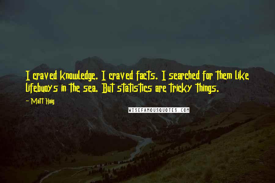 Matt Haig Quotes: I craved knowledge. I craved facts. I searched for them like lifebuoys in the sea. But statistics are tricky things.