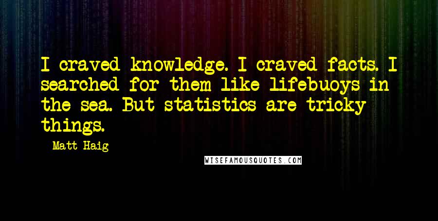 Matt Haig Quotes: I craved knowledge. I craved facts. I searched for them like lifebuoys in the sea. But statistics are tricky things.