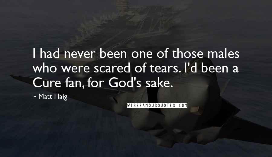 Matt Haig Quotes: I had never been one of those males who were scared of tears. I'd been a Cure fan, for God's sake.