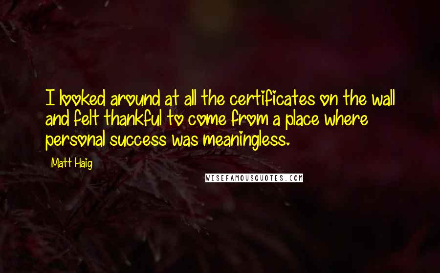 Matt Haig Quotes: I looked around at all the certificates on the wall and felt thankful to come from a place where personal success was meaningless.