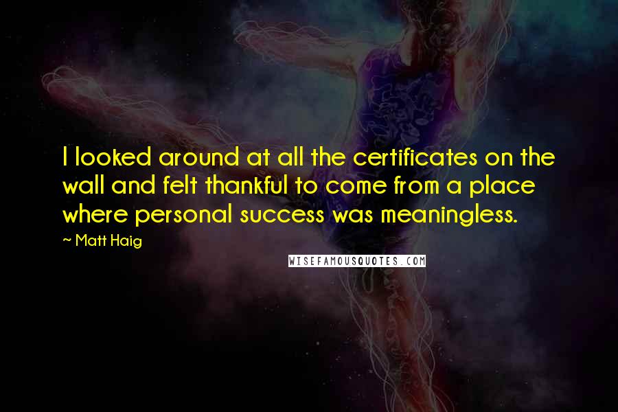 Matt Haig Quotes: I looked around at all the certificates on the wall and felt thankful to come from a place where personal success was meaningless.