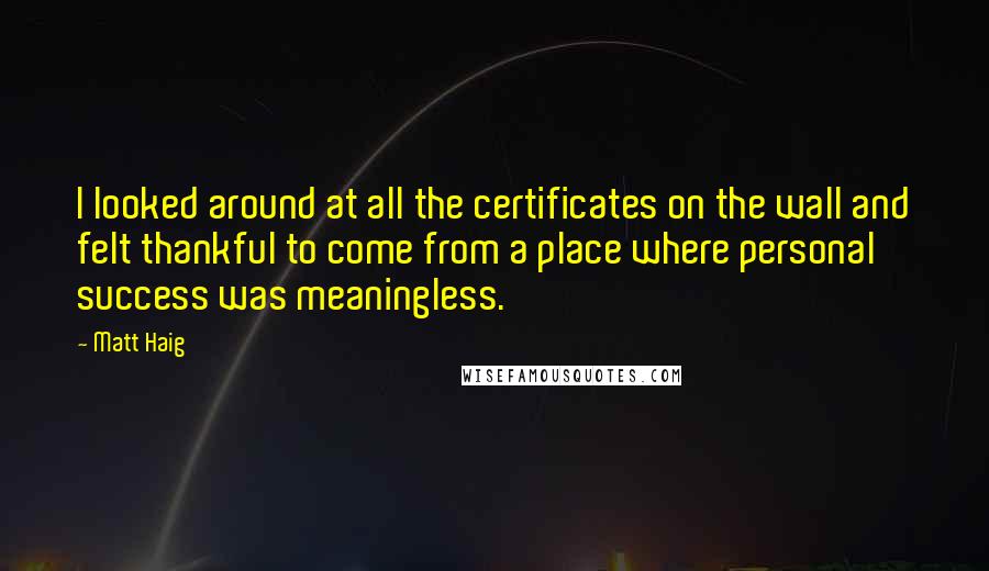 Matt Haig Quotes: I looked around at all the certificates on the wall and felt thankful to come from a place where personal success was meaningless.