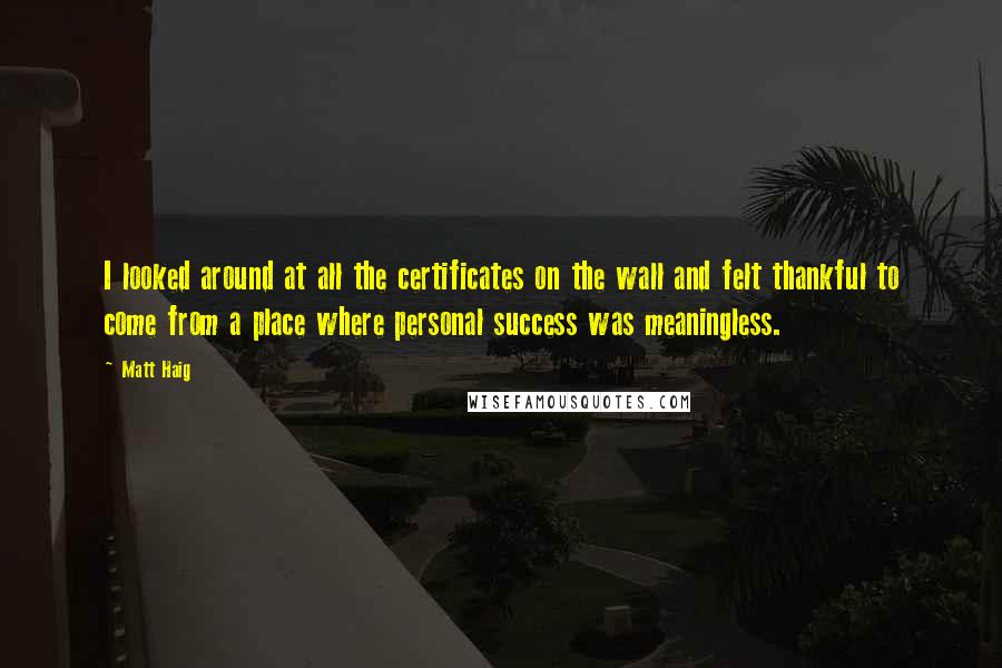 Matt Haig Quotes: I looked around at all the certificates on the wall and felt thankful to come from a place where personal success was meaningless.
