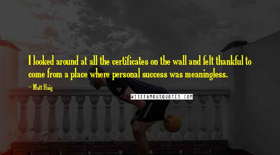 Matt Haig Quotes: I looked around at all the certificates on the wall and felt thankful to come from a place where personal success was meaningless.