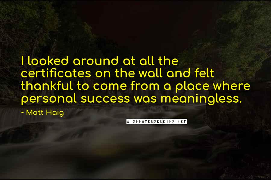 Matt Haig Quotes: I looked around at all the certificates on the wall and felt thankful to come from a place where personal success was meaningless.