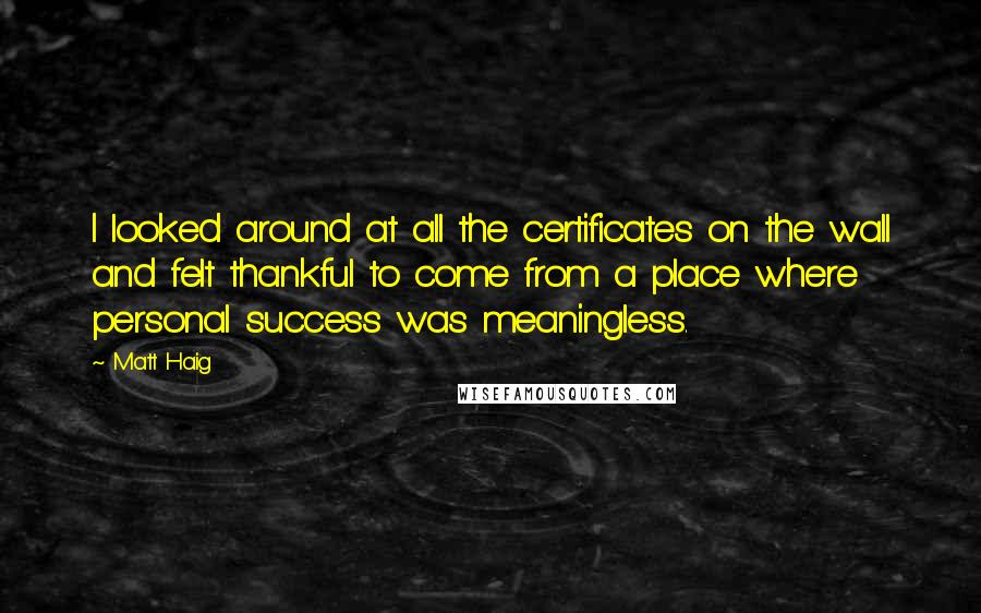 Matt Haig Quotes: I looked around at all the certificates on the wall and felt thankful to come from a place where personal success was meaningless.