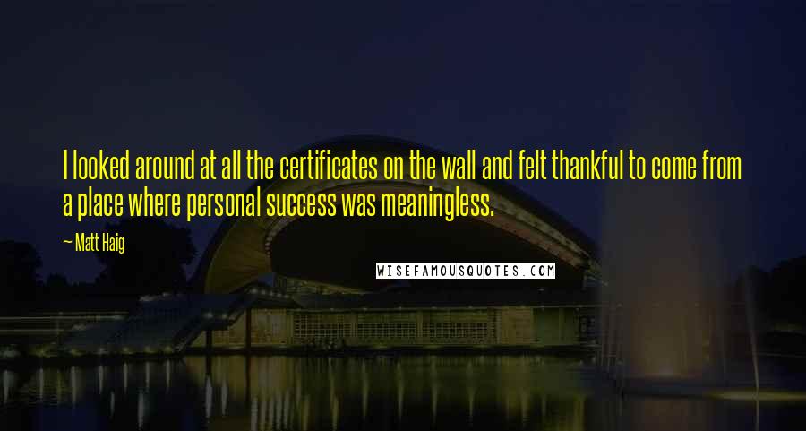 Matt Haig Quotes: I looked around at all the certificates on the wall and felt thankful to come from a place where personal success was meaningless.