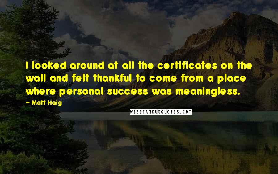 Matt Haig Quotes: I looked around at all the certificates on the wall and felt thankful to come from a place where personal success was meaningless.