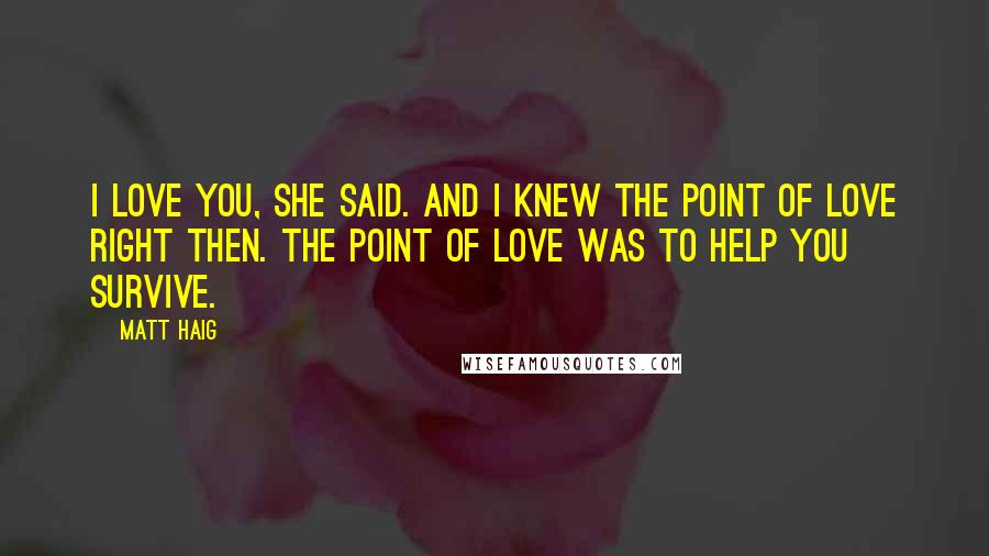 Matt Haig Quotes: I love you, she said. And I knew the point of love right then. The point of love was to help you survive.