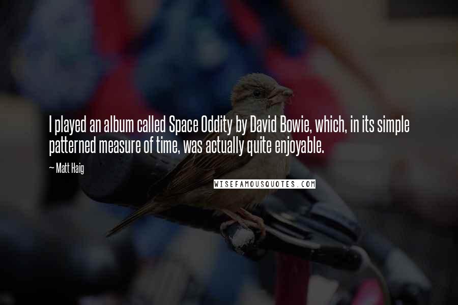 Matt Haig Quotes: I played an album called Space Oddity by David Bowie, which, in its simple patterned measure of time, was actually quite enjoyable.