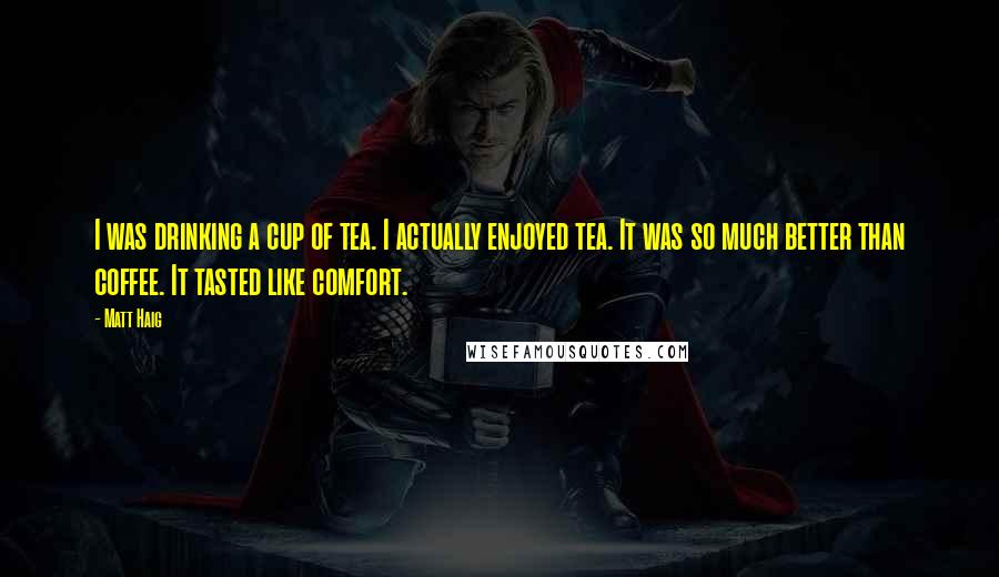 Matt Haig Quotes: I was drinking a cup of tea. I actually enjoyed tea. It was so much better than coffee. It tasted like comfort.