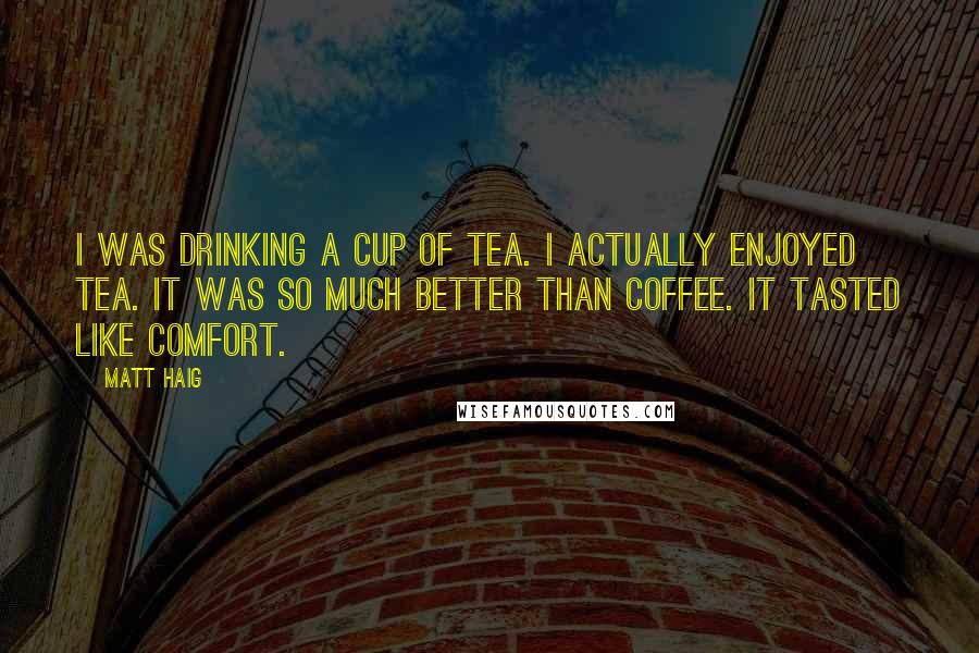 Matt Haig Quotes: I was drinking a cup of tea. I actually enjoyed tea. It was so much better than coffee. It tasted like comfort.