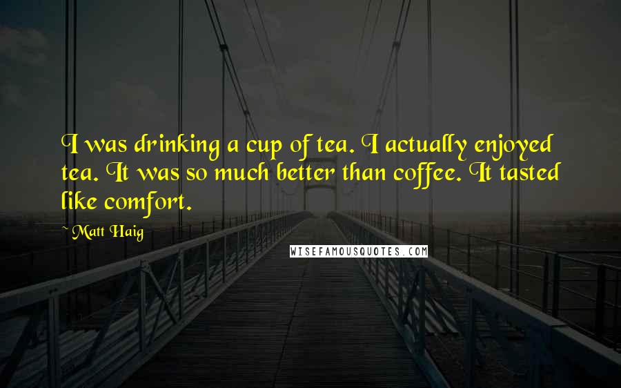 Matt Haig Quotes: I was drinking a cup of tea. I actually enjoyed tea. It was so much better than coffee. It tasted like comfort.