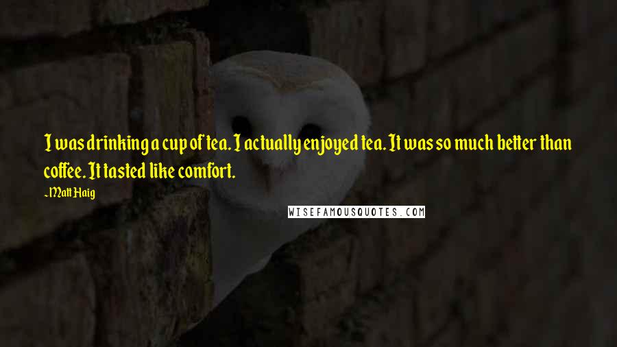 Matt Haig Quotes: I was drinking a cup of tea. I actually enjoyed tea. It was so much better than coffee. It tasted like comfort.