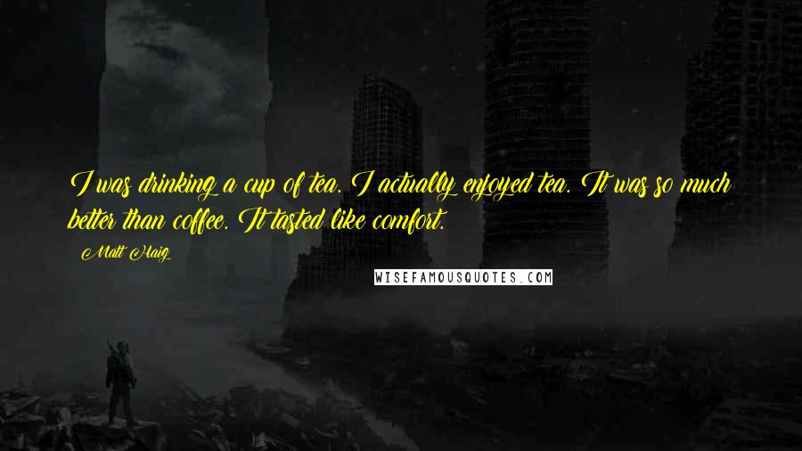 Matt Haig Quotes: I was drinking a cup of tea. I actually enjoyed tea. It was so much better than coffee. It tasted like comfort.