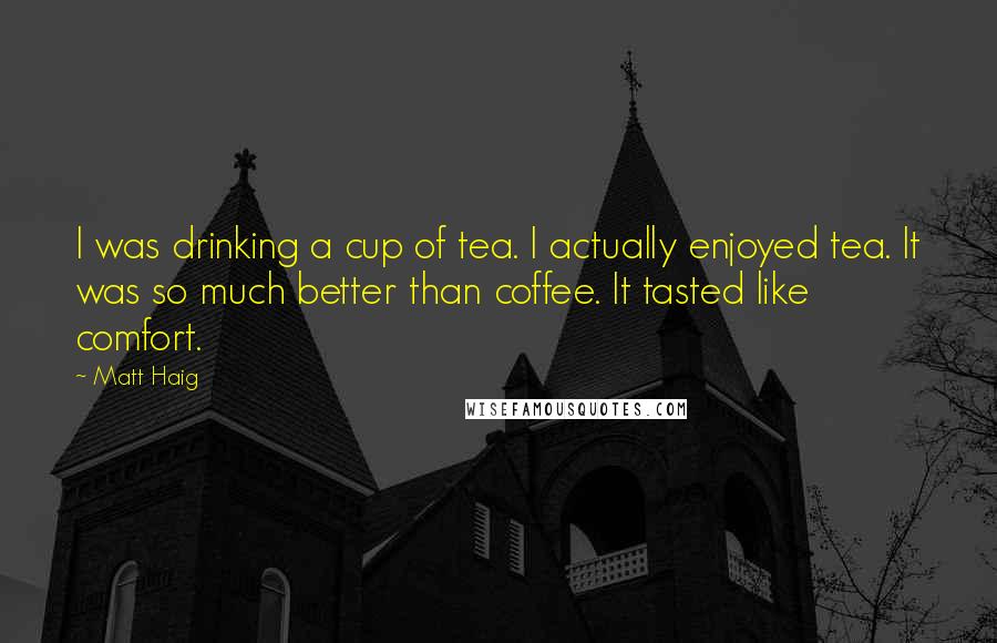 Matt Haig Quotes: I was drinking a cup of tea. I actually enjoyed tea. It was so much better than coffee. It tasted like comfort.