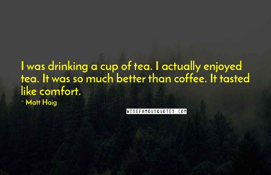 Matt Haig Quotes: I was drinking a cup of tea. I actually enjoyed tea. It was so much better than coffee. It tasted like comfort.