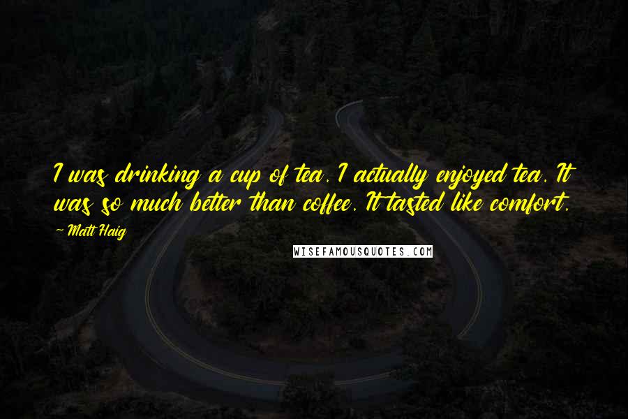 Matt Haig Quotes: I was drinking a cup of tea. I actually enjoyed tea. It was so much better than coffee. It tasted like comfort.