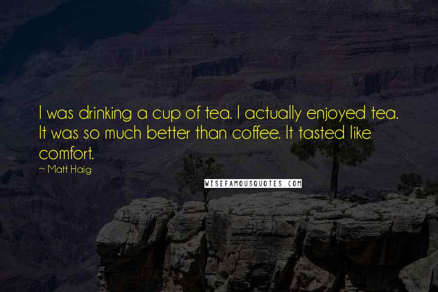 Matt Haig Quotes: I was drinking a cup of tea. I actually enjoyed tea. It was so much better than coffee. It tasted like comfort.