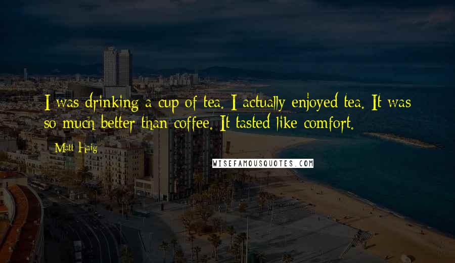 Matt Haig Quotes: I was drinking a cup of tea. I actually enjoyed tea. It was so much better than coffee. It tasted like comfort.