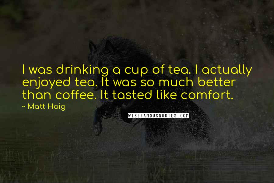 Matt Haig Quotes: I was drinking a cup of tea. I actually enjoyed tea. It was so much better than coffee. It tasted like comfort.