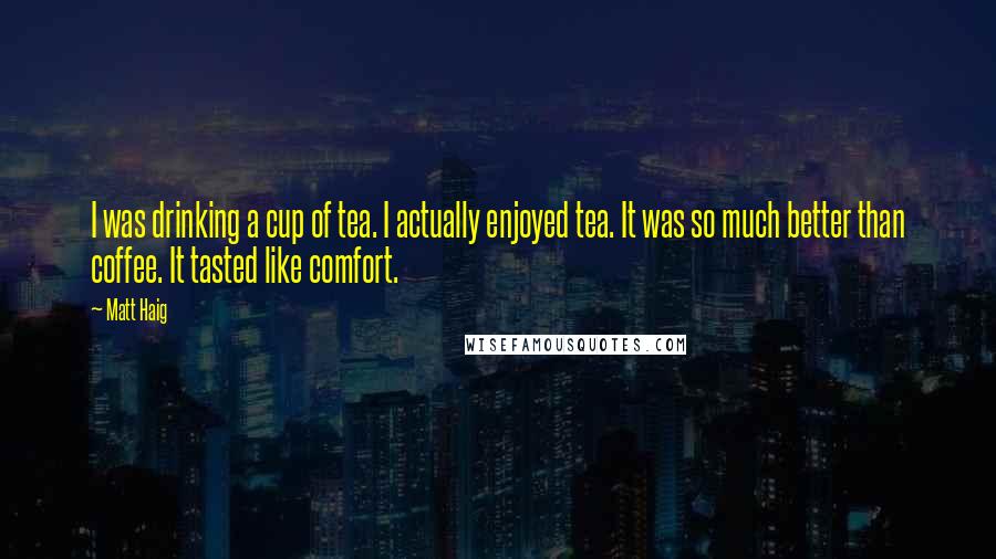 Matt Haig Quotes: I was drinking a cup of tea. I actually enjoyed tea. It was so much better than coffee. It tasted like comfort.