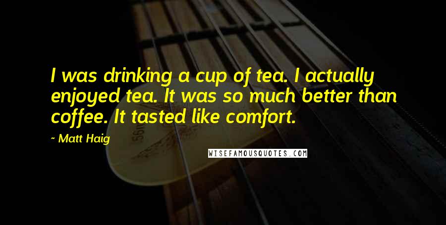 Matt Haig Quotes: I was drinking a cup of tea. I actually enjoyed tea. It was so much better than coffee. It tasted like comfort.