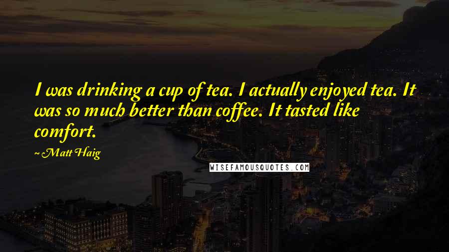 Matt Haig Quotes: I was drinking a cup of tea. I actually enjoyed tea. It was so much better than coffee. It tasted like comfort.