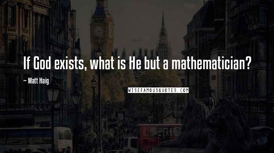 Matt Haig Quotes: If God exists, what is He but a mathematician?