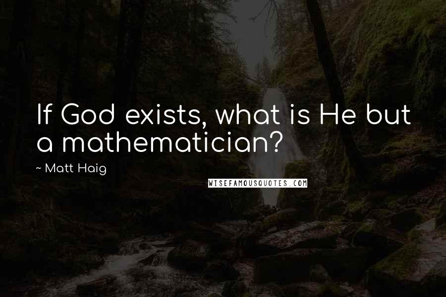 Matt Haig Quotes: If God exists, what is He but a mathematician?