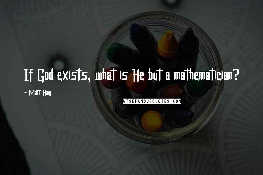Matt Haig Quotes: If God exists, what is He but a mathematician?